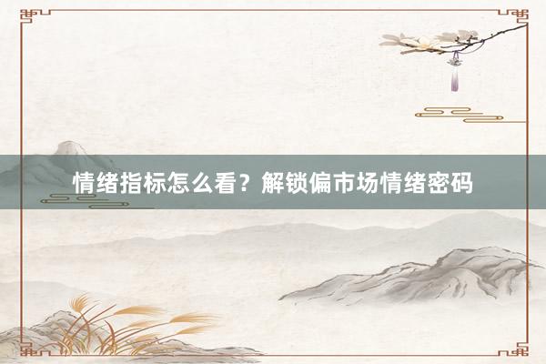 情绪指标怎么看？解锁偏市场情绪密码