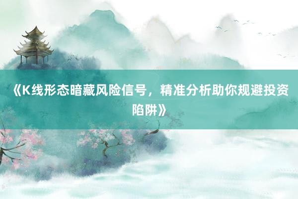 《K线形态暗藏风险信号，精准分析助你规避投资陷阱》