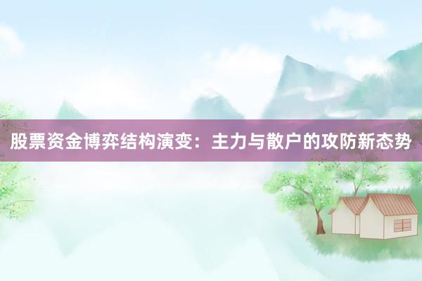 股票资金博弈结构演变：主力与散户的攻防新态势