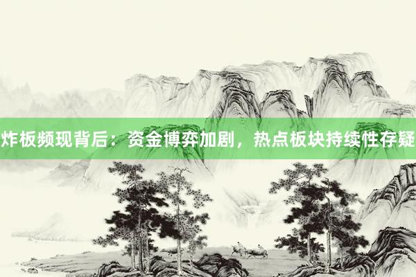炸板频现背后：资金博弈加剧，热点板块持续性存疑