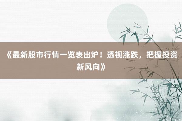 《最新股市行情一览表出炉！透视涨跌，把握投资新风向》