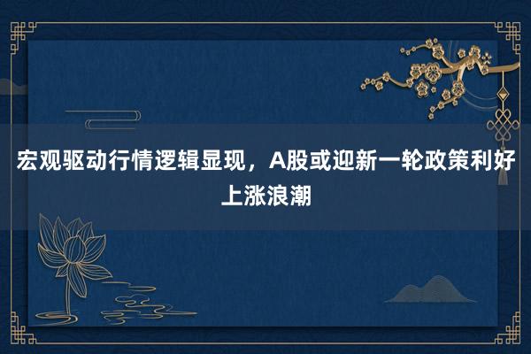 宏观驱动行情逻辑显现，A股或迎新一轮政策利好上涨浪潮