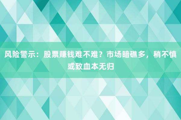风险警示：股票赚钱难不难？市场暗礁多，稍不慎或致血本无归