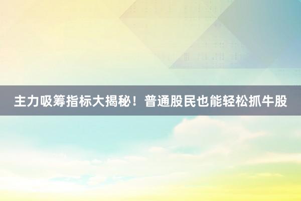 主力吸筹指标大揭秘！普通股民也能轻松抓牛股