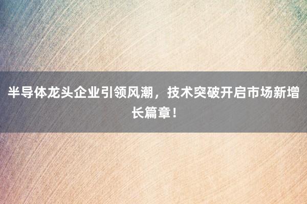 半导体龙头企业引领风潮，技术突破开启市场新增长篇章！
