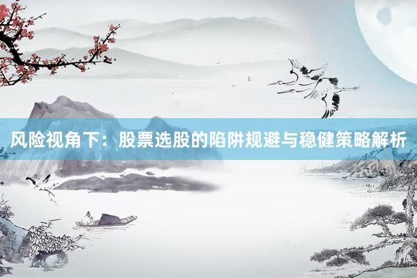 风险视角下：股票选股的陷阱规避与稳健策略解析