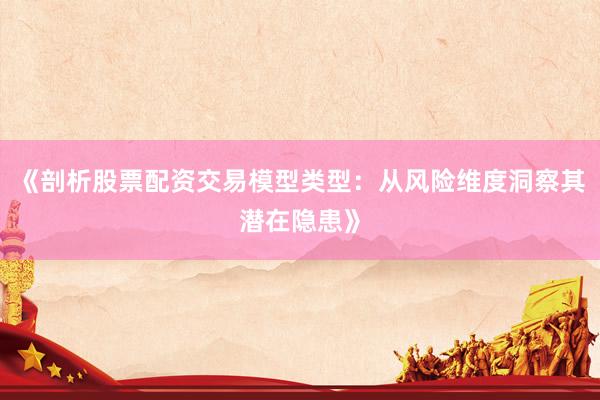《剖析股票配资交易模型类型：从风险维度洞察其潜在隐患》