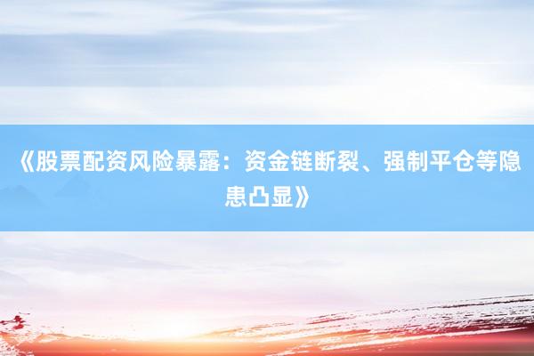 《股票配资风险暴露：资金链断裂、强制平仓等隐患凸显》
