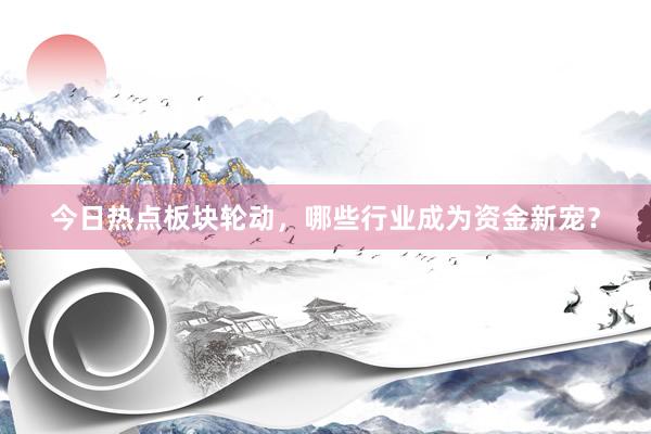 今日热点板块轮动，哪些行业成为资金新宠？