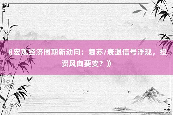 《宏观经济周期新动向：复苏/衰退信号浮现，投资风向要变？》