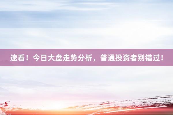 速看！今日大盘走势分析，普通投资者别错过！