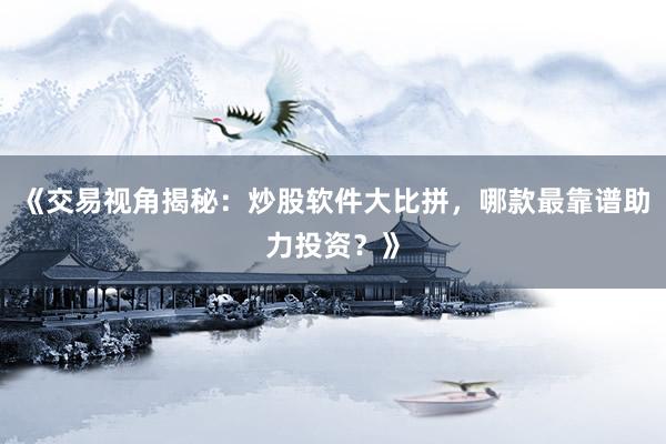 《交易视角揭秘：炒股软件大比拼，哪款最靠谱助力投资？》