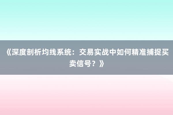 《深度剖析均线系统：交易实战中如何精准捕捉买卖信号？》