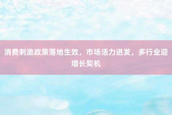 消费刺激政策落地生效，市场活力迸发，多行业迎增长契机