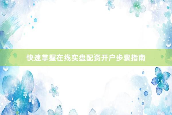 快速掌握在线实盘配资开户步骤指南