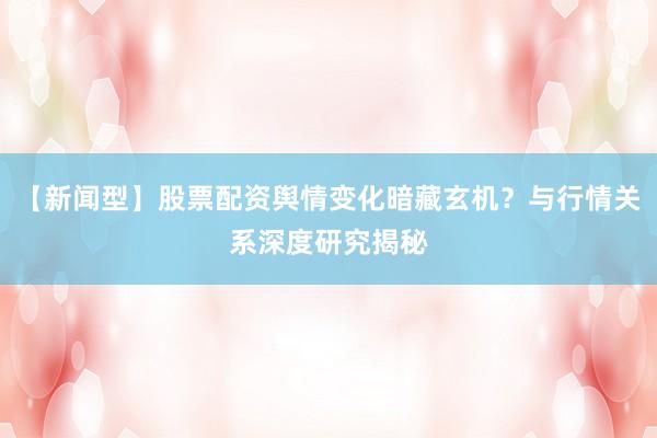 【新闻型】股票配资舆情变化暗藏玄机？与行情关系深度研究揭秘