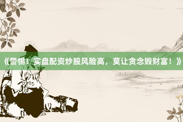 《警惕！实盘配资炒股风险高，莫让贪念毁财富！》