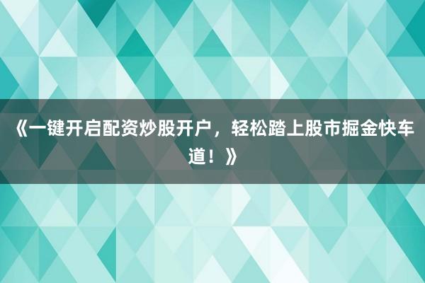 《一键开启配资炒股开户，轻松踏上股市掘金快车道！》