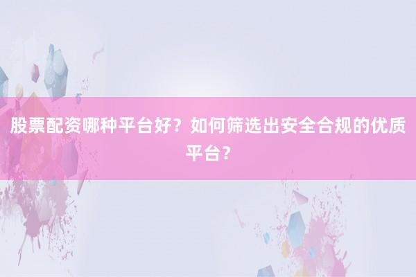 股票配资哪种平台好？如何筛选出安全合规的优质平台？