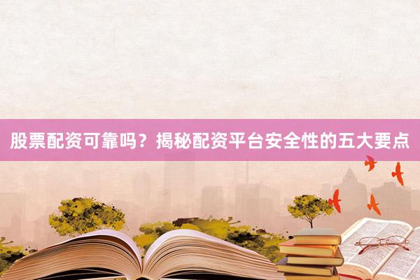 股票配资可靠吗？揭秘配资平台安全性的五大要点