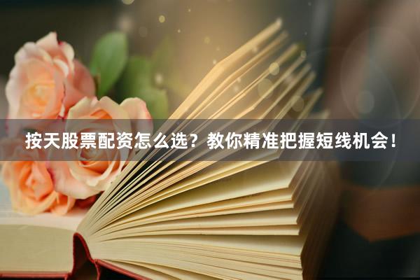 按天股票配资怎么选?教你精准把握短线机会!