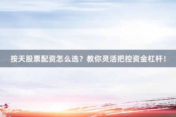 按天股票配资怎么选？教你灵活把控资金杠杆！