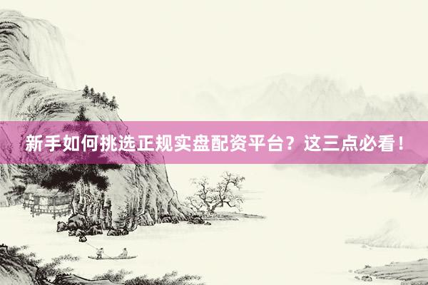 新手如何挑选正规实盘配资平台？这三点必看！