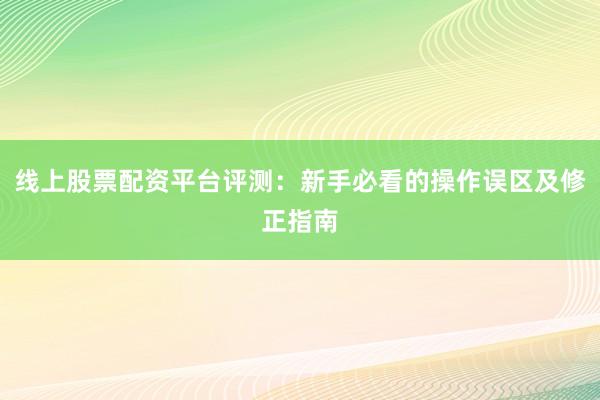 线上股票配资平台评测：新手必看的操作误区及修正指南