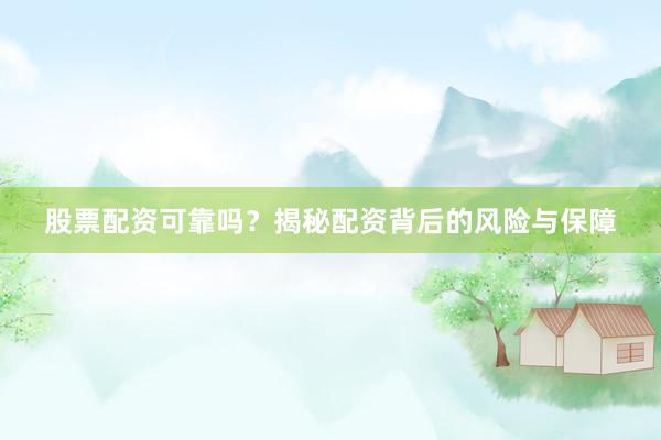 股票配资可靠吗？揭秘配资背后的风险与保障