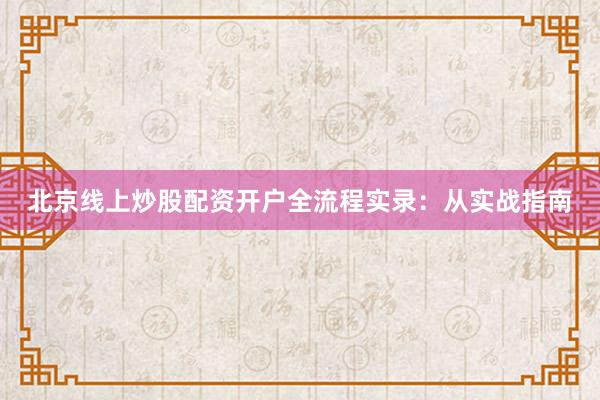 北京线上炒股配资开户全流程实录：从实战指南