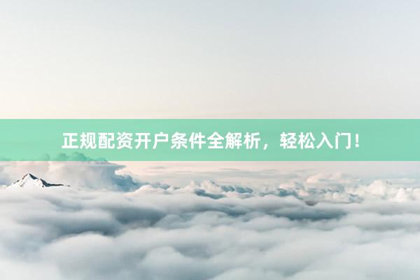 正规配资开户条件全解析，轻松入门！