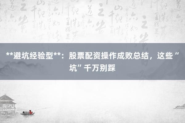 **避坑经验型**：股票配资操作成败总结，这些“坑”千万别踩