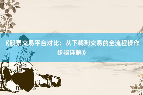 《股票交易平台对比：从下载到交易的全流程操作步骤详解》