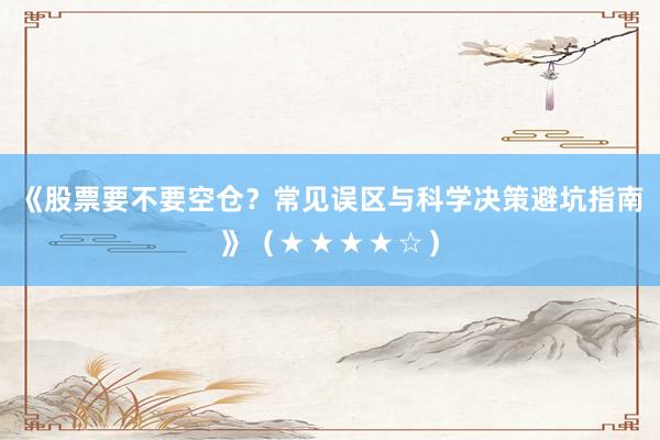《股票要不要空仓？常见误区与科学决策避坑指南》（★★★★☆）