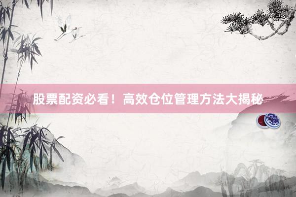 股票配资必看！高效仓位管理方法大揭秘