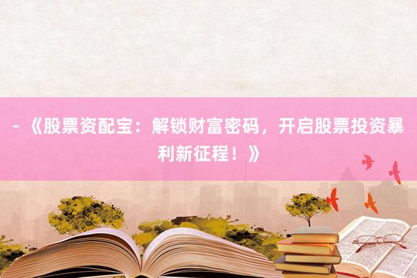 - 《股票资配宝：解锁财富密码，开启股票投资暴利新征程！》