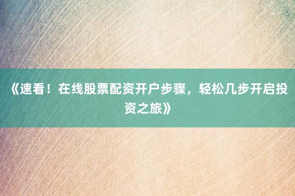 《速看！在线股票配资开户步骤，轻松几步开启投资之旅》