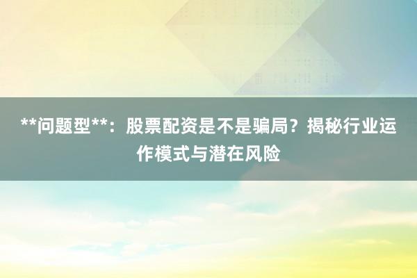 **问题型**：股票配资是不是骗局？揭秘行业运作模式与潜在风险