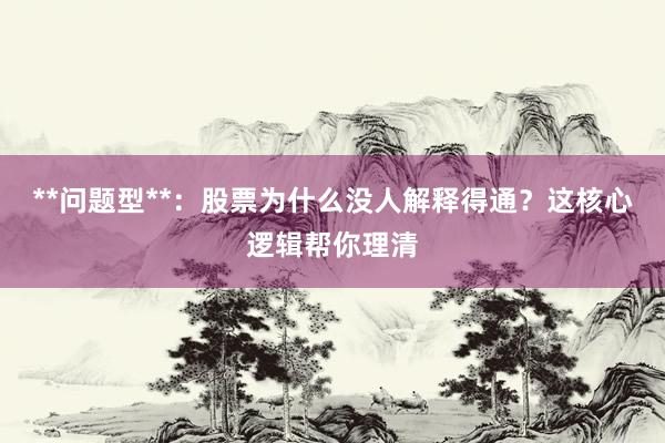 **问题型**：股票为什么没人解释得通？这核心逻辑帮你理清