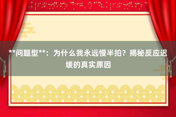 **问题型**：为什么我永远慢半拍？揭秘反应迟缓的真实原因