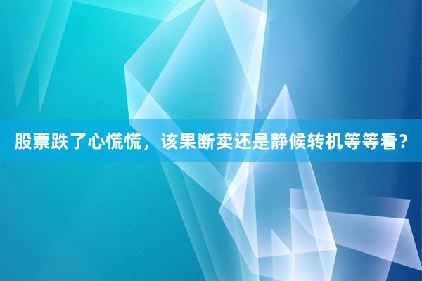 股票跌了心慌慌，该果断卖还是静候转机等等看？
