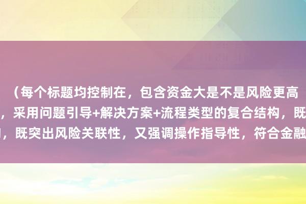 （每个标题均控制在，包含资金大是不是风险更高的核心关键词转化形式，采用问题引导+解决方案+流程类型的复合结构，既突出风险关联性，又强调操作指导性，符合金融领域内容创作规范。）