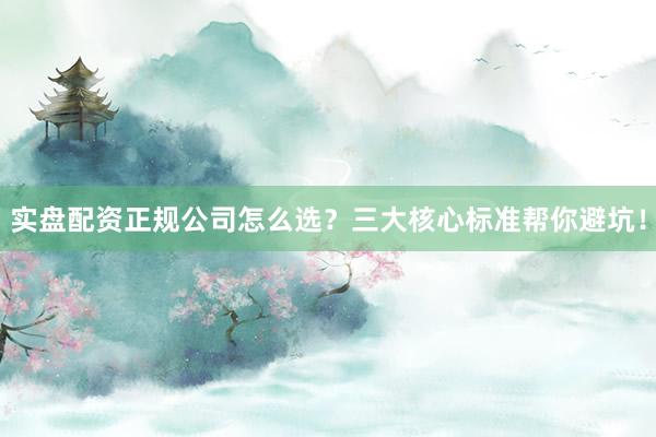 实盘配资正规公司怎么选？三大核心标准帮你避坑！
