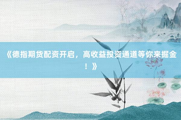 《德指期货配资开启，高收益投资通道等你来掘金！》