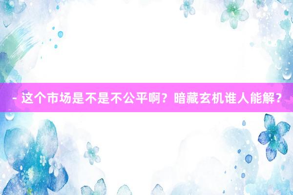 - 这个市场是不是不公平啊？暗藏玄机谁人能解？