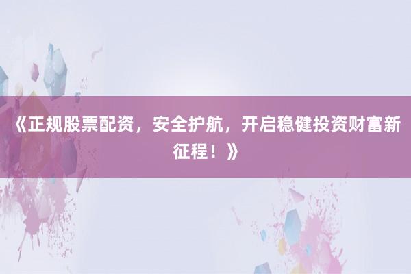 《正规股票配资，安全护航，开启稳健投资财富新征程！》