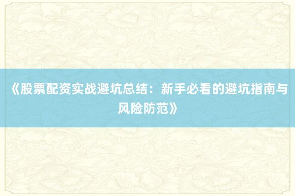 《股票配资实战避坑总结：新手必看的避坑指南与风险防范》