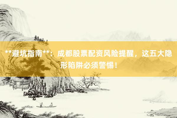 **避坑指南**：成都股票配资风险提醒，这五大隐形陷阱必须警惕！