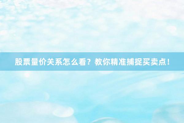 股票量价关系怎么看？教你精准捕捉买卖点！