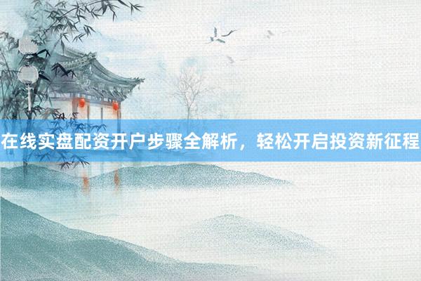 在线实盘配资开户步骤全解析，轻松开启投资新征程